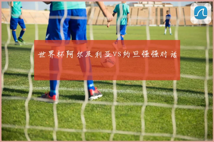 世界杯阿尔及利亚vs约旦强强对话