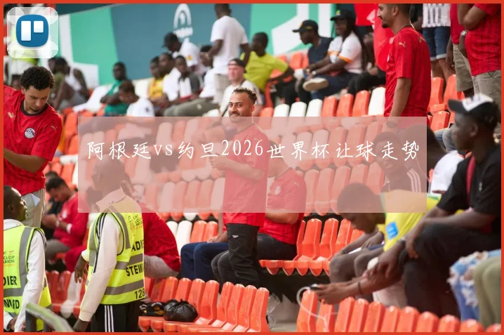 阿根廷vs约旦2026世界杯让球走势
