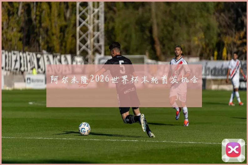 阿尔米隆2026世界杯末轮首发机会