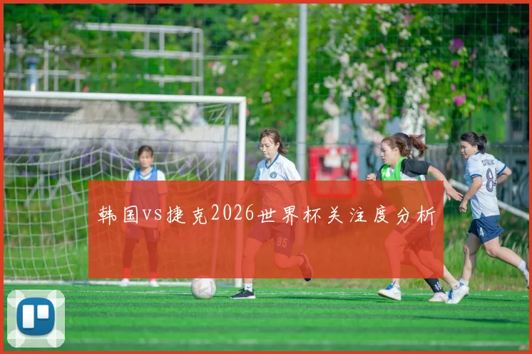 韩国vs捷克2026世界杯关注度分析