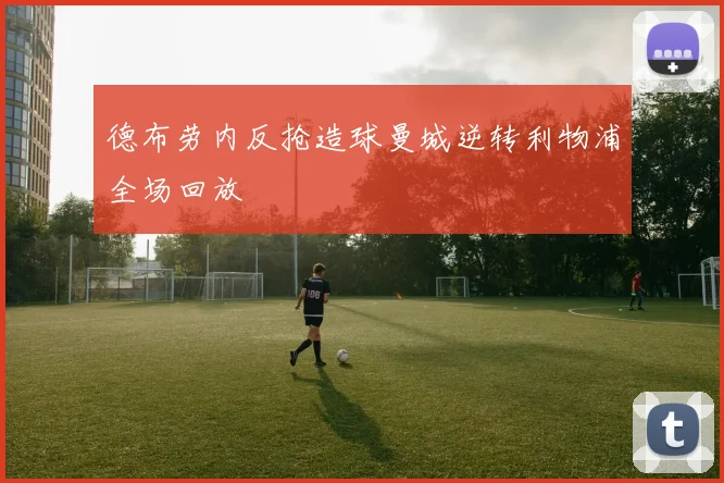 德布劳内反抢造球曼城逆转利物浦全场回放