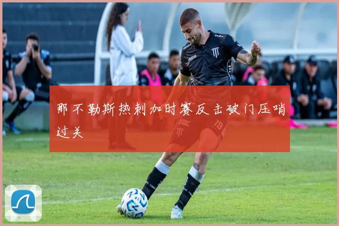 那不勒斯热刺加时赛反击破门压哨过关