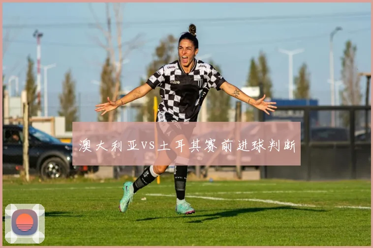 澳大利亚vs土耳其赛前进球判断