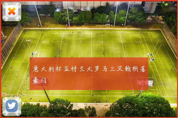 意大利杯亚特兰大罗马三叉戟斩落豪门