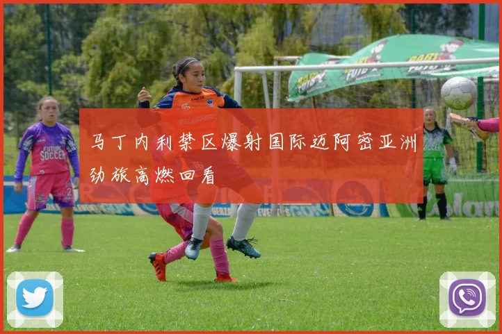 马丁内利禁区爆射国际迈阿密亚洲劲旅高燃回看