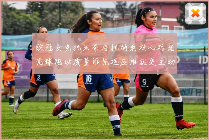 欧冠麦克托米奈与托纳利核心对话无球跑动质量谁先适应谁就更主动