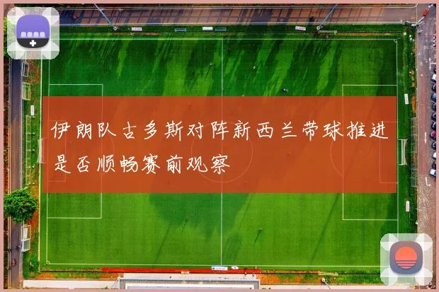 伊朗队古多斯对阵新西兰带球推进是否顺畅赛前观察