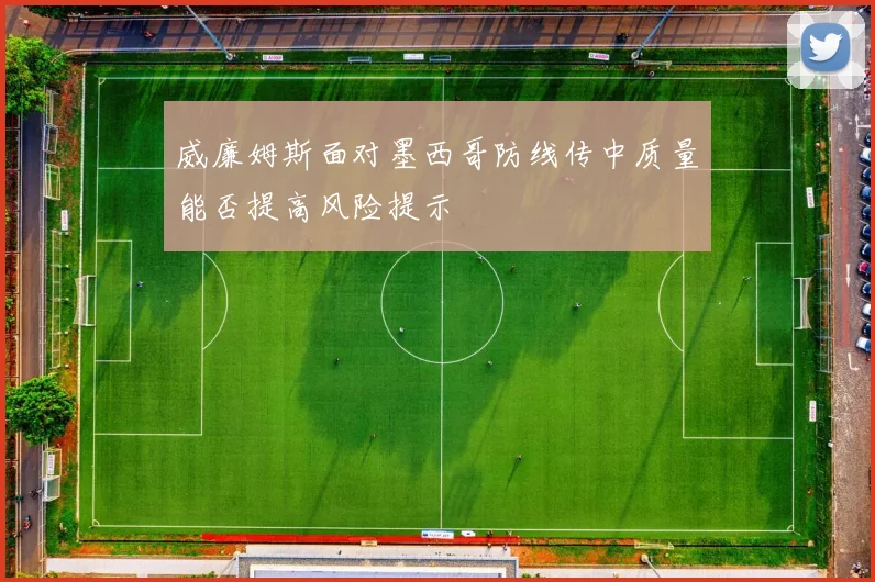 威廉姆斯面对墨西哥防线传中质量能否提高风险提示