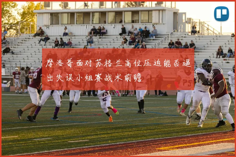 摩洛哥面对苏格兰高位压迫能否逼出失误小组赛战术前瞻