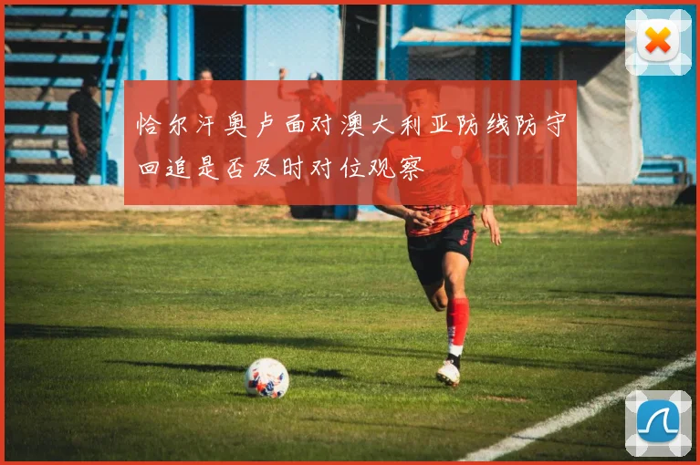 恰尔汗奥卢面对澳大利亚防线防守回追是否及时对位观察