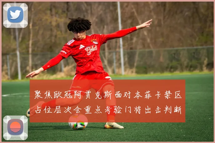 聚焦欧冠阿贾克斯面对本菲卡禁区占位层次会重点考验门将出击判断
