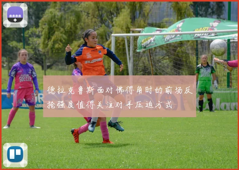 德拉克鲁斯面对佛得角时的前场反抢强度值得关注对手压迫方式