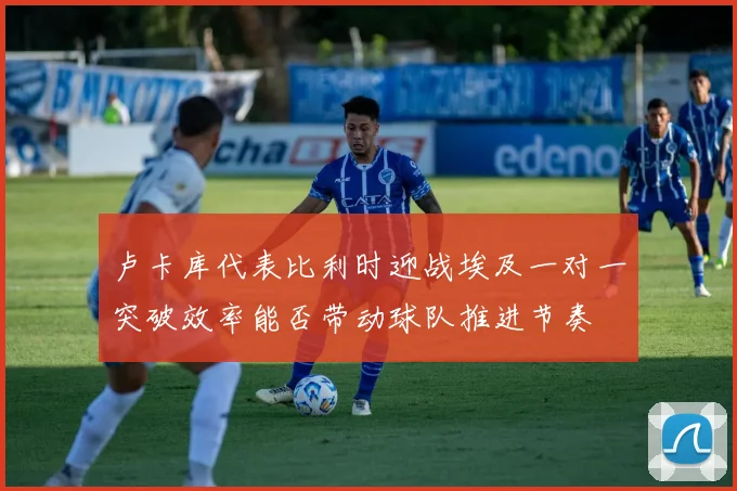 卢卡库代表比利时迎战埃及一对一突破效率能否带动球队推进节奏