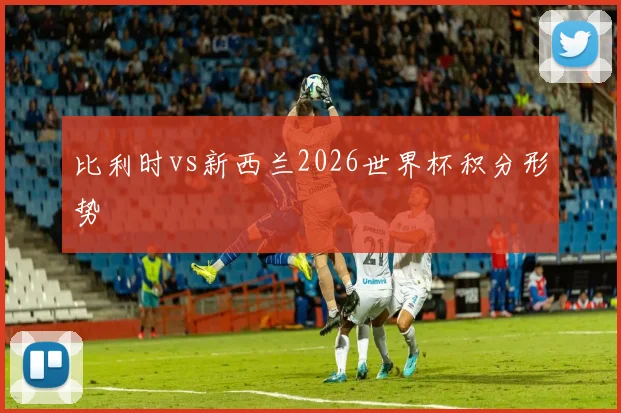 比利时vs新西兰2026世界杯积分形势