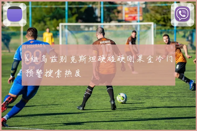 K组乌兹别克斯坦硬碰硬刚果金冷门预警搜索热度