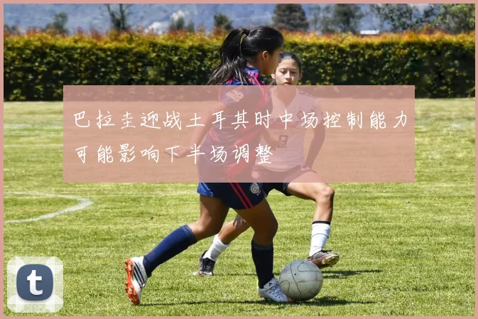 巴拉圭迎战土耳其时中场控制能力可能影响下半场调整