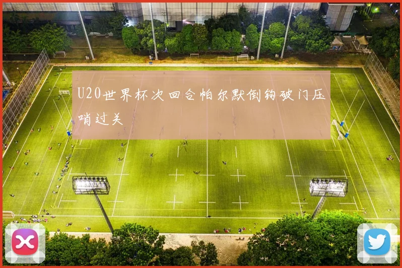 U20世界杯次回合帕尔默倒钩破门压哨过关