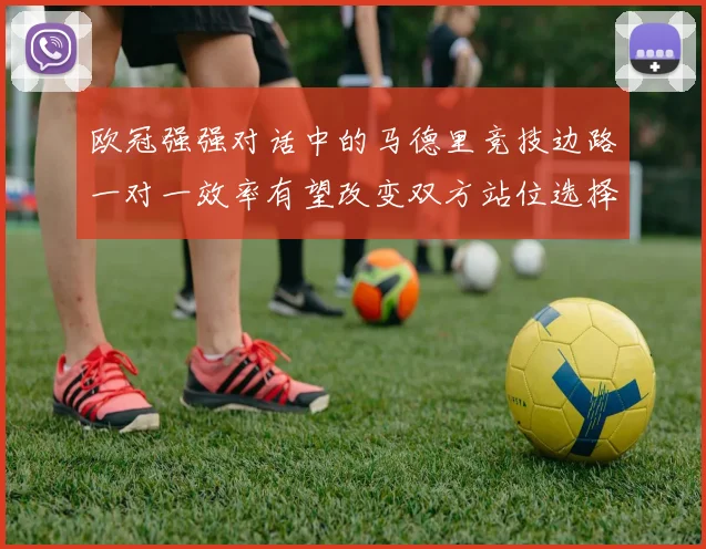 欧冠强强对话中的马德里竞技边路一对一效率有望改变双方站位选择