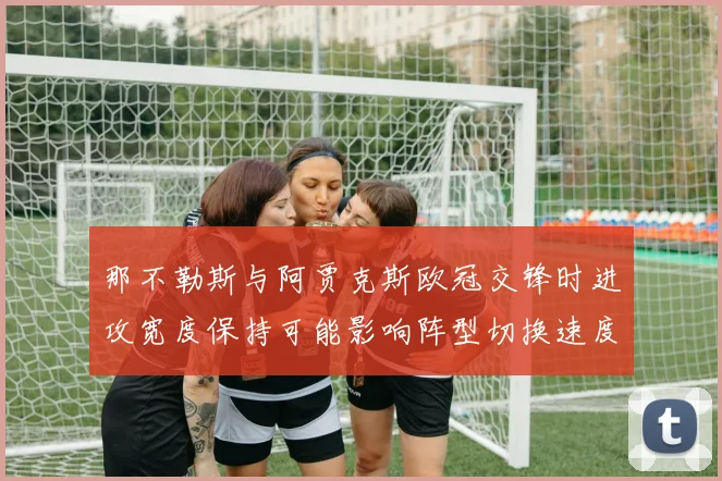 那不勒斯与阿贾克斯欧冠交锋时进攻宽度保持可能影响阵型切换速度