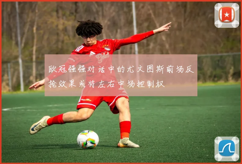 欧冠强强对话中的尤文图斯前场反抢效果或将左右中场控制权
