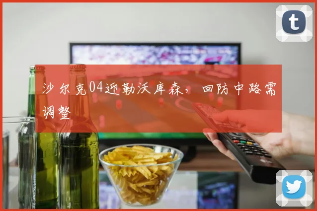 沙尔克04迎勒沃库森，回防中路需调整
