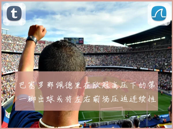 巴塞罗那佩德里在欧冠高压下的第一脚出球或将左右前场压迫连续性