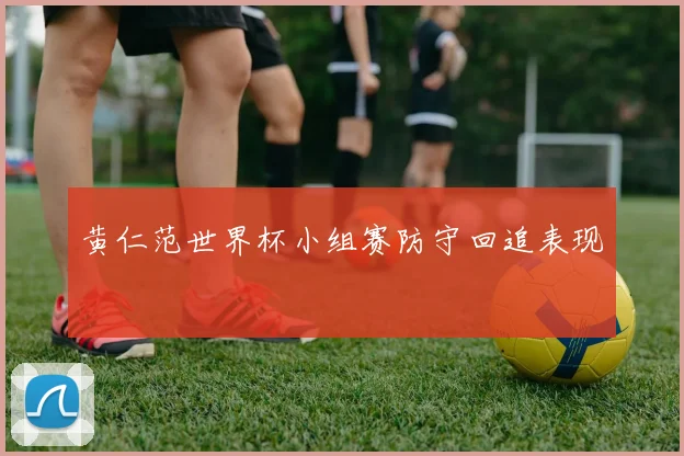 黄仁范世界杯小组赛防守回追表现