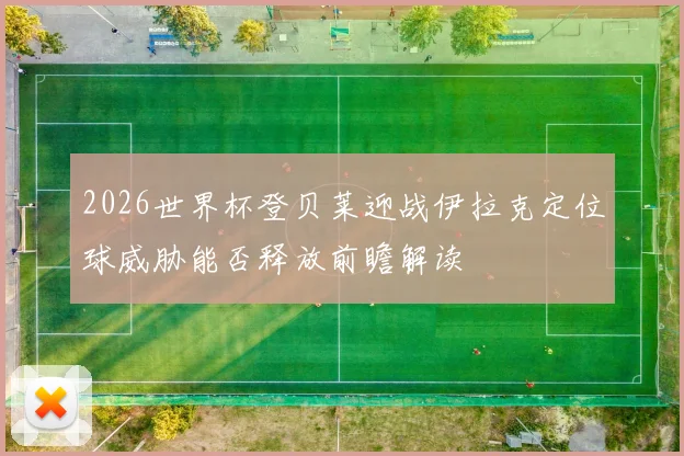 2026世界杯登贝莱迎战伊拉克定位球威胁能否释放前瞻解读