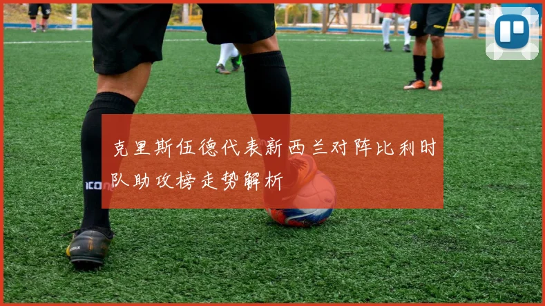 克里斯伍德代表新西兰对阵比利时队助攻榜走势解析
