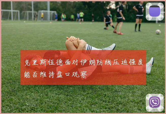 克里斯伍德面对伊朗防线压迫强度能否维持盘口观察