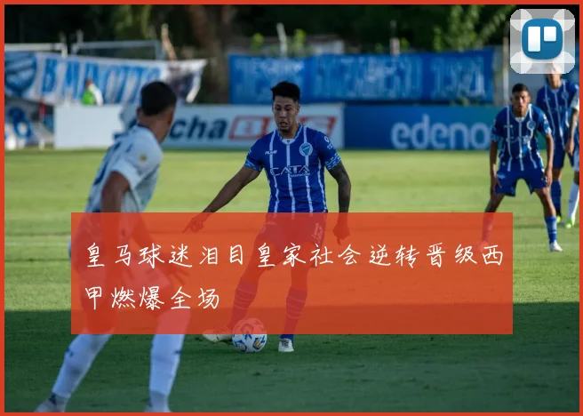 皇马球迷泪目皇家社会逆转晋级西甲燃爆全场