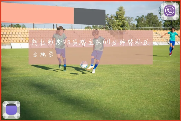 阿拉维斯vs黄潜主队60分钟替补反击绝杀