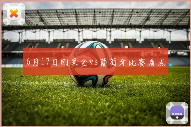 6月17日刚果金vs葡萄牙比赛看点