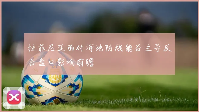 拉菲尼亚面对海地防线能否主导反击盘口影响前瞻