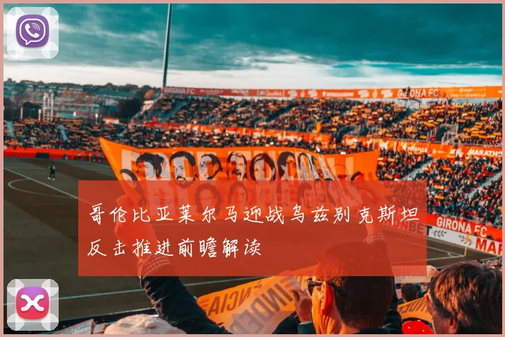 哥伦比亚莱尔马迎战乌兹别克斯坦反击推进前瞻解读