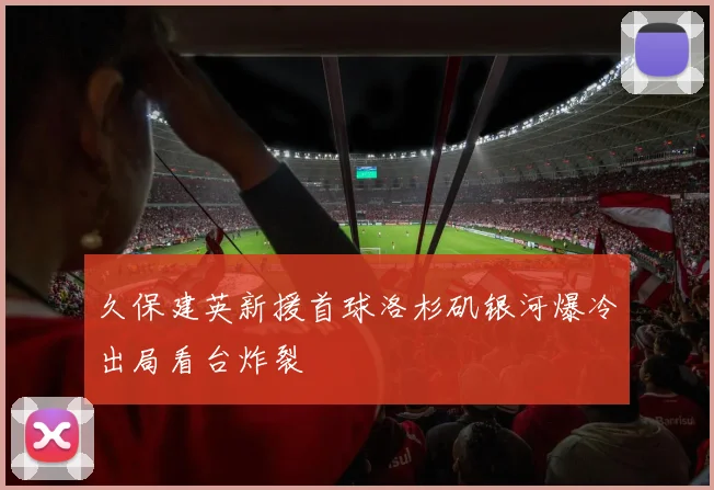 久保建英新援首球洛杉矶银河爆冷出局看台炸裂