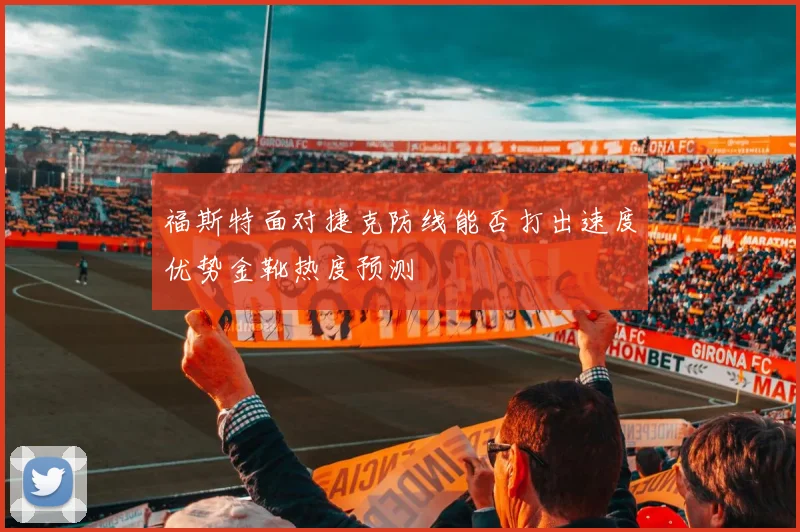福斯特面对捷克防线能否打出速度优势金靴热度预测