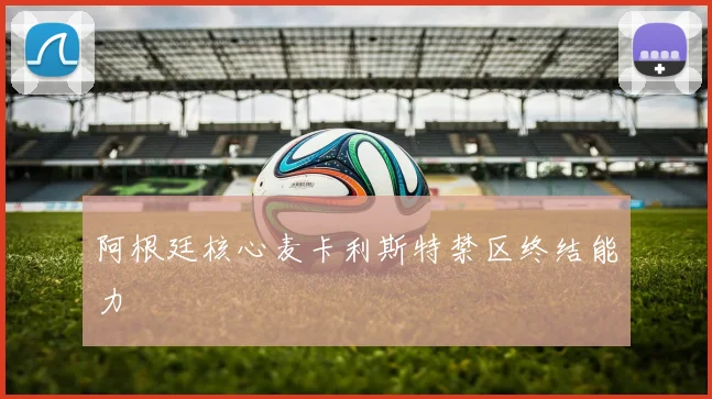 阿根廷核心麦卡利斯特禁区终结能力