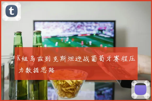 K组乌兹别克斯坦迎战葡萄牙赛程压力数据思路